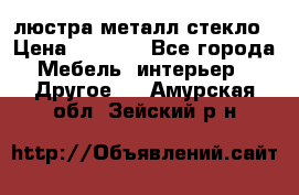 люстра металл стекло › Цена ­ 1 000 - Все города Мебель, интерьер » Другое   . Амурская обл.,Зейский р-н